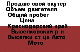Продаю свой скутер › Объем двигателя ­ 49 › Общий пробег ­ 1 560 › Цена ­ 12 000 - Краснодарский край, Выселковский р-н, Выселки ст-ца Авто » Мото   